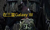 在三星Galaxy Watch 5上玩经典游戏：技术挑战与创新尝试