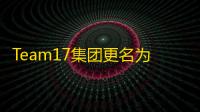 Team17集团更名为Everplay，开启新篇章